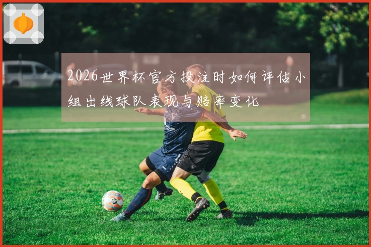 2026世界杯官方投注时如何评估小组出线球队表现与赔率变化