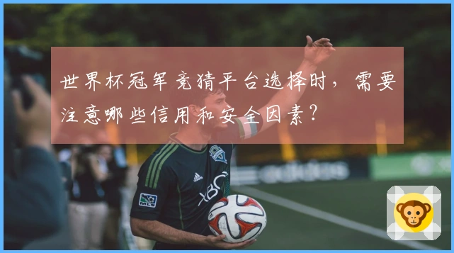 世界杯冠军竞猜平台选择时，需要注意哪些信用和安全因素？