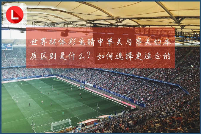 世界杯体彩竞猜中单关与串关的本质区别是什么？如何选择更适合的投注方式？