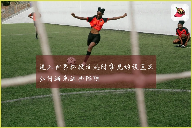 进入世界杯投注站时常见的误区及如何避免这些陷阱
