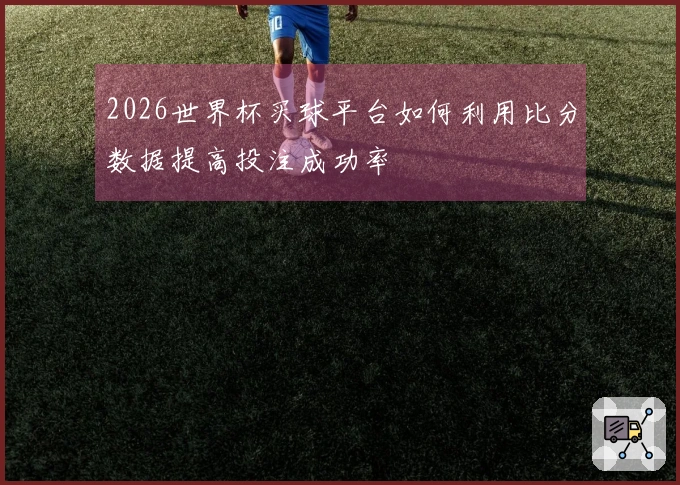 2026世界杯买球平台如何利用比分数据提高投注成功率